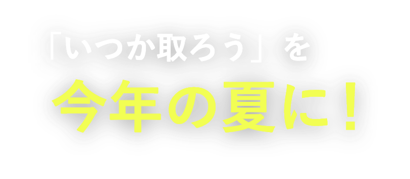 「いつか取ろう」を今年の夏に！