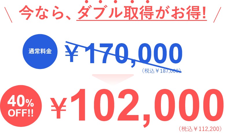 今なら、ダブル取得がお得!通常料金￥170,000（税込￥187,000）が、40%OFF!!￥102,000（税込￥112,200）